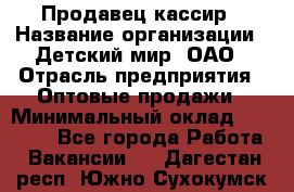 Продавец-кассир › Название организации ­ Детский мир, ОАО › Отрасль предприятия ­ Оптовые продажи › Минимальный оклад ­ 27 000 - Все города Работа » Вакансии   . Дагестан респ.,Южно-Сухокумск г.